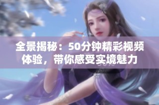 全景揭秘：50分钟精彩视频体验，带你感受实境魅力