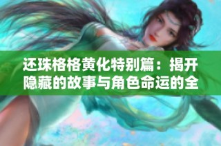 还珠格格黄化特别篇：揭开隐藏的故事与角色命运的全新篇章