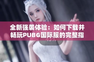 全新强袭体验：如何下载并畅玩PUBG国际服的完整指南