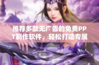 推荐多款无广告的免费PPT制作软件，轻松打造专属演示文稿