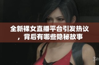 全新裸女直播平台引发热议，背后有哪些隐秘故事