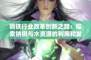 钢铁行业改革创新之路：探索钠钢与水资源的利用和发展