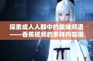 探索成人人群中的趣味频道——香蕉视频的多样内容揭秘