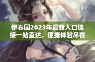 伊春园2023年最新入口链接一站直达，便捷体验尽在掌握
