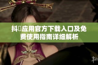 抖抈应用官方下载入口及免费使用指南详细解析