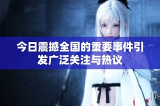 今日震撼全国的重要事件引发广泛关注与热议