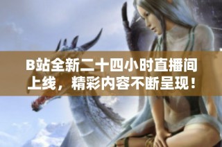 B站全新二十四小时直播间上线，精彩内容不断呈现！