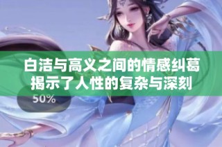 白洁与高义之间的情感纠葛揭示了人性的复杂与深刻