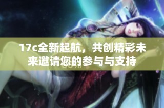 17c全新起航，共创精彩未来邀请您的参与与支持