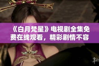 《白月梵星》电视剧全集免费在线观看，精彩剧情不容错过