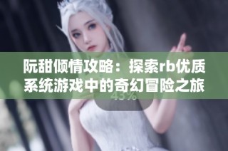 阮甜倾情攻略：探索rb优质系统游戏中的奇幻冒险之旅