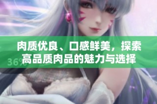 肉质优良、口感鲜美，探索高品质肉品的魅力与选择