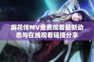 麻花传MV免费观看最新动态与在线观看链接分享