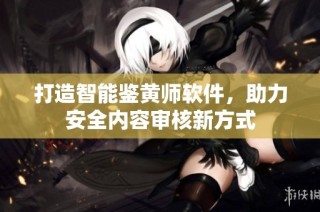 打造智能鉴黄师软件，助力安全内容审核新方式