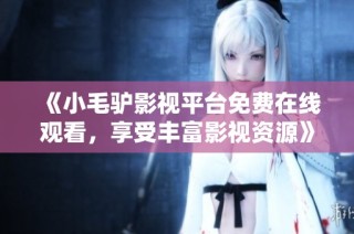 《小毛驴影视平台免费在线观看，享受丰富影视资源》