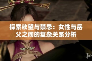 探索欲望与禁忌：女性与岳父之间的复杂关系分析