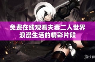 免费在线观看夫妻二人世界浪漫生活的精彩片段