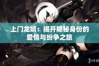上门龙婿：揭开隐秘身份的爱情与纷争之旅