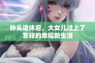 孙头退休后，大女儿过上了怎样的幸福新生活