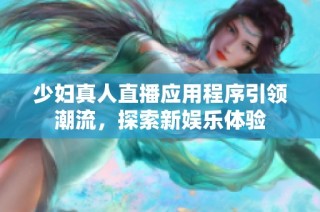 少妇真人直播应用程序引领潮流，探索新娱乐体验