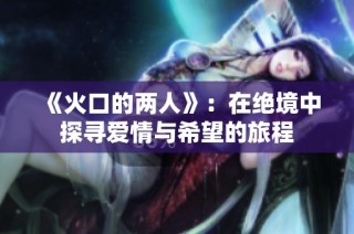 《火口的两人》：在绝境中探寻爱情与希望的旅程