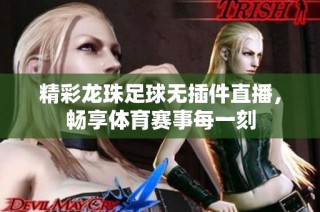 精彩龙珠足球无插件直播，畅享体育赛事每一刻