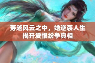 穿越风云之中，她逆袭人生揭开爱恨纷争真相