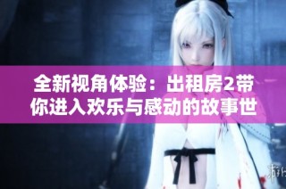 全新视角体验：出租房2带你进入欢乐与感动的故事世界