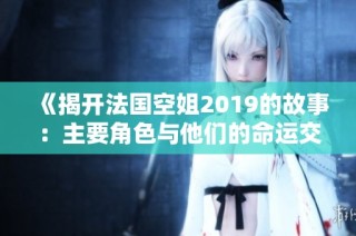 《揭开法国空姐2019的故事：主要角色与他们的命运交织》