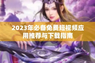2023年必备免费短视频应用推荐与下载指南