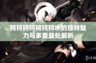 钶钶钶钶钶钶钶水的独特魅力与多重益处解析