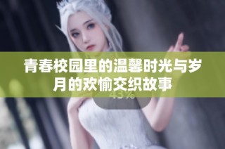 青春校园里的温馨时光与岁月的欢愉交织故事