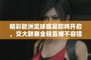 精彩欧洲足球盛宴即将开启，交大联赛全程直播不容错过
