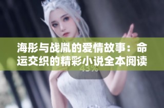 海彤与战胤的爱情故事：命运交织的精彩小说全本阅读指南
