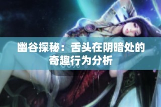 幽谷探秘：舌头在阴暗处的奇趣行为分析