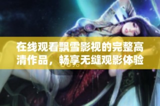 在线观看飘雪影视的完整高清作品，畅享无缝观影体验