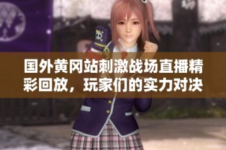 国外黄冈站刺激战场直播精彩回放，玩家们的实力对决不容错过