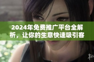 2024年免费推广平台全解析，让你的生意快速吸引客户