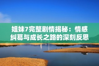姐妹7完整剧情揭秘：情感纠葛与成长之路的深刻反思