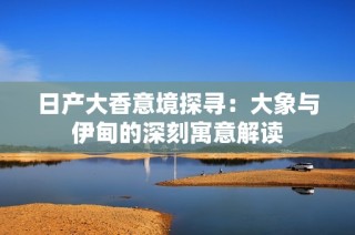 日产大香意境探寻：大象与伊甸的深刻寓意解读