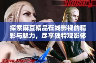 探索麻豆精品在线影视的精彩与魅力，尽享独特观影体验