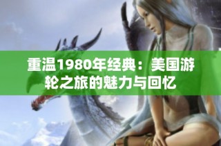 重温1980年经典：美国游轮之旅的魅力与回忆