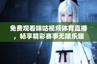 免费观看咪咕视频体育直播，畅享精彩赛事无限乐趣