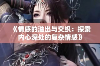 《情感的溢出与交织：探索内心深处的复杂情感》