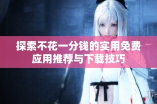 探索不花一分钱的实用免费应用推荐与下载技巧