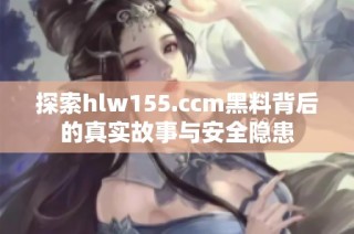探索hlw155.ccm黑料背后的真实故事与安全隐患