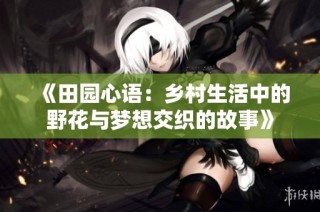 《田园心语：乡村生活中的野花与梦想交织的故事》