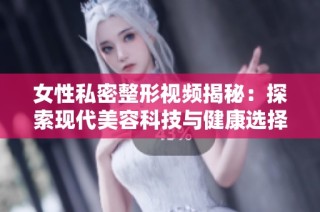 女性私密整形视频揭秘：探索现代美容科技与健康选择
