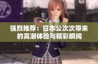 强烈推荐：日本公次次带来的高潮体验与精彩瞬间