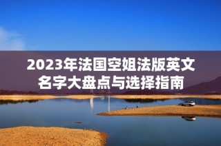 2023年法国空姐法版英文名字大盘点与选择指南